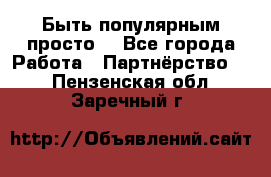 Быть популярным просто! - Все города Работа » Партнёрство   . Пензенская обл.,Заречный г.